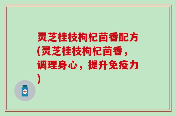 灵芝桂枝枸杞茴香配方(灵芝桂枝枸杞茴香，调理身心，提升免疫力)