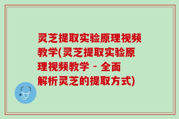 灵芝提取实验原理视频教学(灵芝提取实验原理视频教学 - 全面解析灵芝的提取方式)