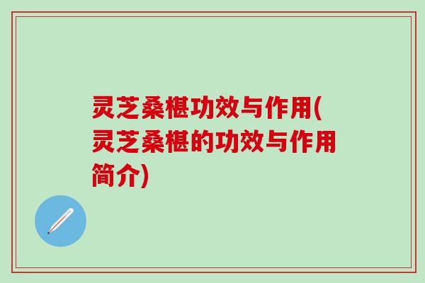 灵芝桑椹功效与作用(灵芝桑椹的功效与作用简介)