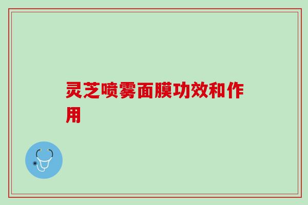灵芝喷雾面膜功效和作用