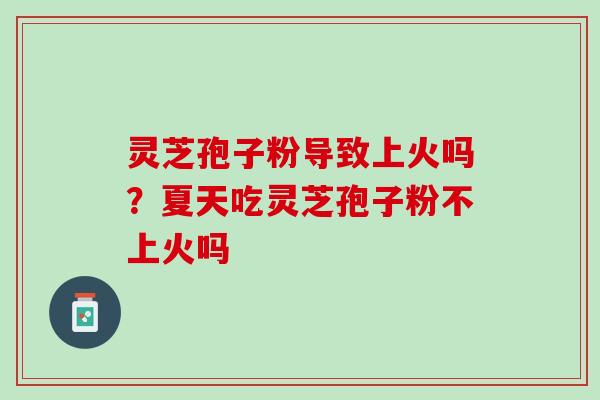 灵芝孢子粉导致上火吗?夏天吃灵芝孢子粉不上火吗 灵芝孢子粉导致上火吗?夏天吃灵芝孢子粉不上火吗