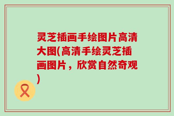 灵芝插画手绘图片高清大图(高清手绘灵芝插画图片，欣赏自然奇观)