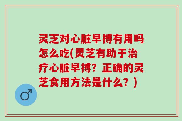 灵芝对心脏早搏有用吗怎么吃(灵芝有助于治疗心脏早搏？正确的灵芝食用方法是什么？)