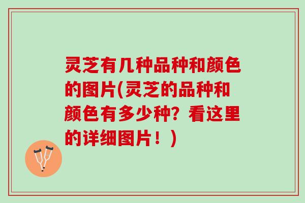 灵芝有几种品种和颜色的图片(灵芝的品种和颜色有多少种？看这里的详细图片！)