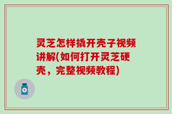 灵芝怎样撬开壳子视频讲解(如何打开灵芝硬壳，完整视频教程)