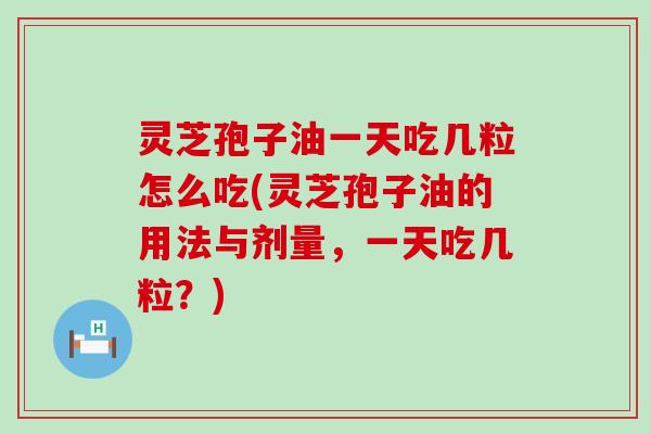灵芝孢子油一天吃几粒怎么吃(灵芝孢子油的用法与剂量，一天吃几粒？)