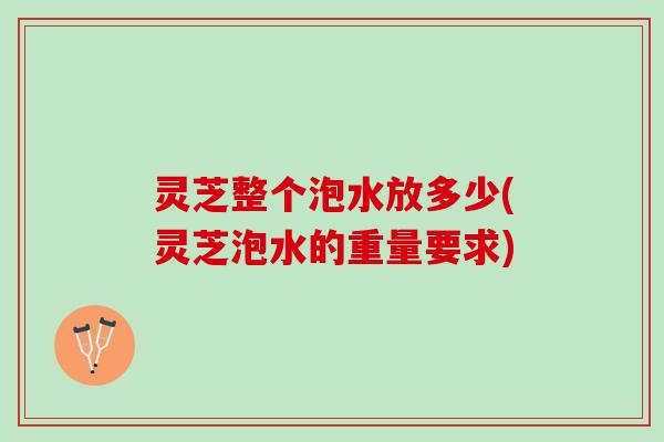 灵芝整个泡水放多少(灵芝泡水的重量要求)