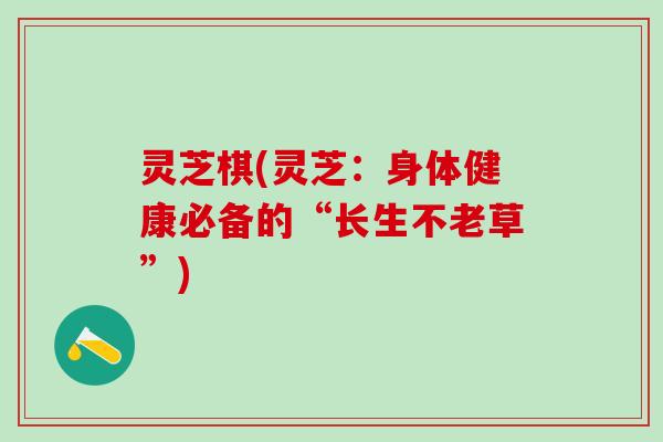 灵芝棋(灵芝：身体健康必备的“长生不老草”)