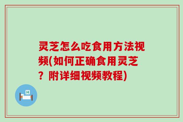 灵芝怎么吃食用方法视频(如何正确食用灵芝？附详细视频教程)