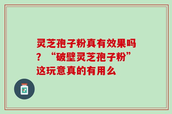 灵芝孢子粉真有效果吗？“破壁灵芝孢子粉”这玩意真的有用么