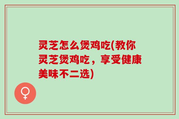灵芝怎么煲鸡吃(教你灵芝煲鸡吃,享受健康美味不二选) 灵芝怎么煲鸡吃(教你灵芝煲鸡吃,享受健康美味不二选)