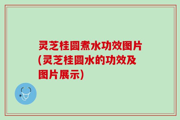 灵芝桂圆煮水功效图片(灵芝桂圆水的功效及图片展示)
