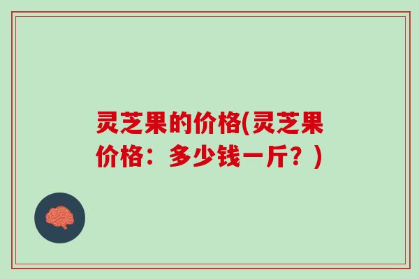 灵芝果的价格(灵芝果价格：多少钱一斤？)