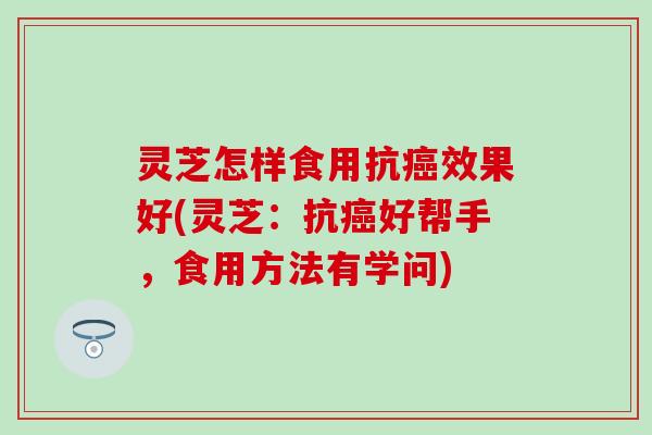 灵芝怎样食用抗癌效果好(灵芝：抗癌好帮手，食用方法有学问)