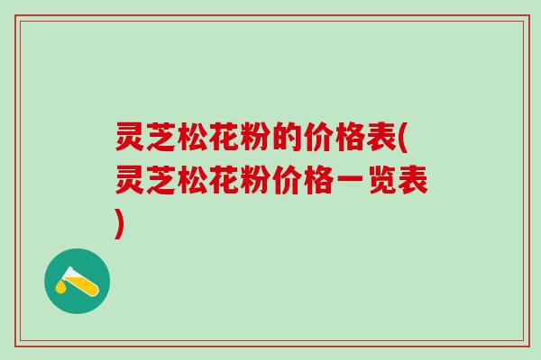 灵芝松花粉的价格表(灵芝松花粉价格一览表)