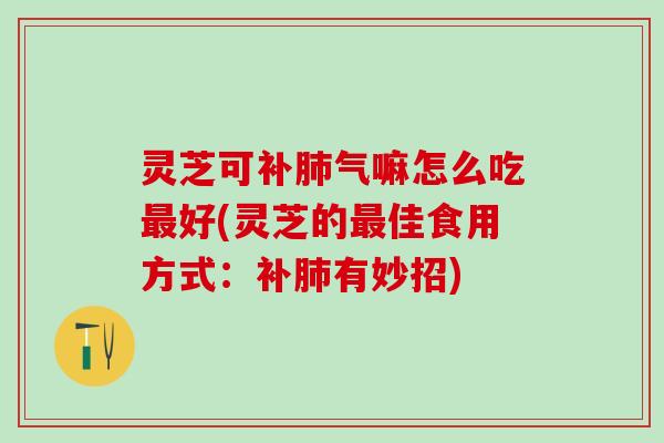 灵芝可补肺气嘛怎么吃最好(灵芝的最佳食用方式：补肺有妙招)
