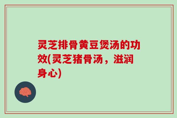 灵芝排骨黄豆煲汤的功效(灵芝猪骨汤，滋润身心)
