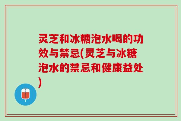 灵芝和冰糖泡水喝的功效与禁忌(灵芝与冰糖泡水的禁忌和健康益处)