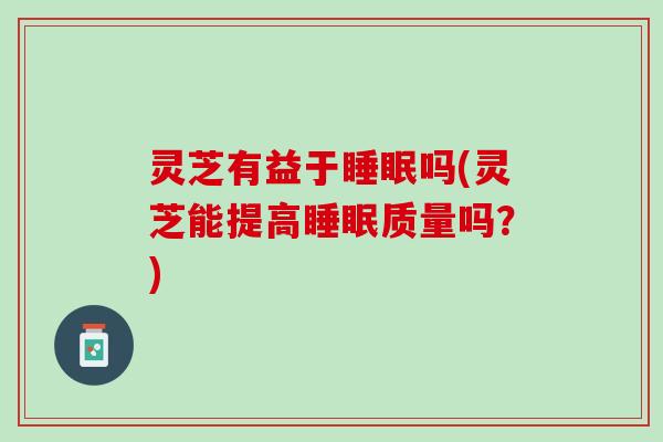 灵芝有益于睡眠吗(灵芝能提高睡眠质量吗？)