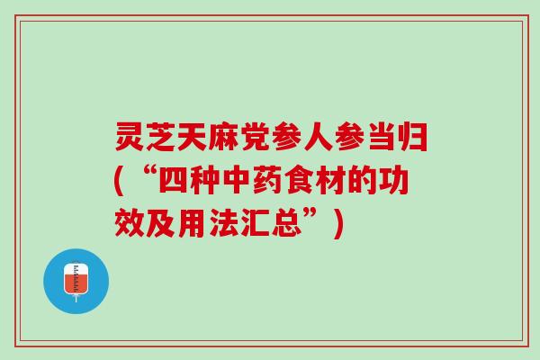 灵芝天麻党参人参当归(“四种中药食材的功效及用法汇总”)
