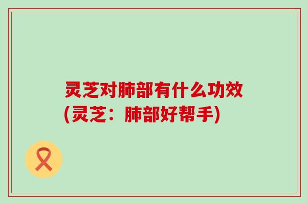 灵芝对肺部有什么功效(灵芝：肺部好帮手)