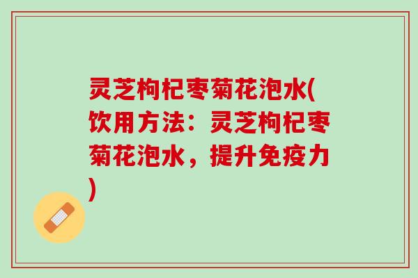 灵芝枸杞枣菊花泡水(饮用方法：灵芝枸杞枣菊花泡水，提升免疫力)