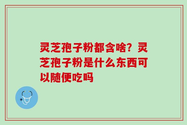 灵芝孢子粉都含啥？灵芝孢子粉是什么东西可以随便吃吗