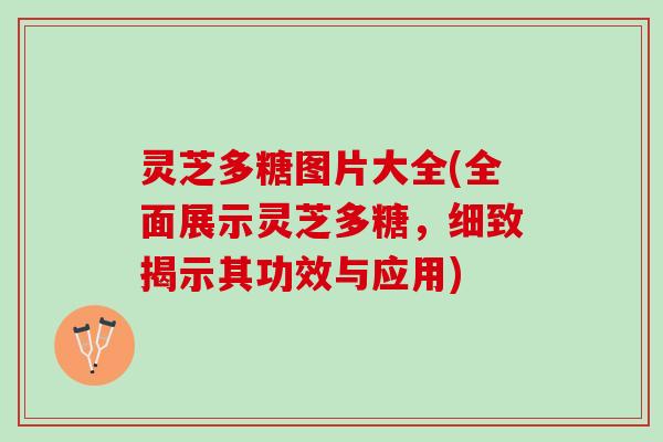 灵芝多糖图片大全(全面展示灵芝多糖，细致揭示其功效与应用)