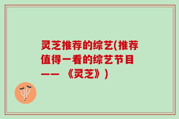 灵芝推荐的综艺(推荐值得一看的综艺节目 —— 《灵芝》)