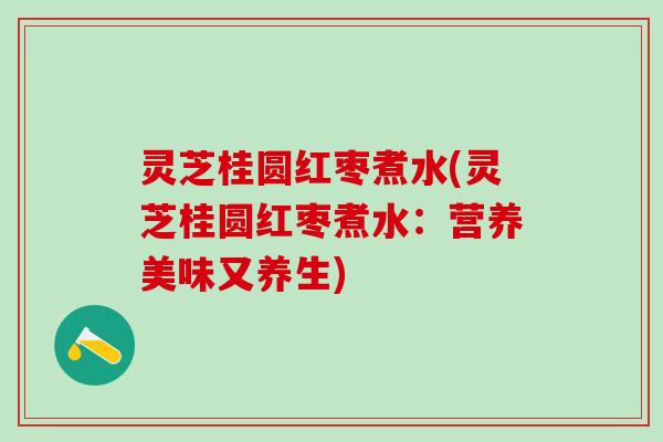 灵芝桂圆红枣煮水(灵芝桂圆红枣煮水：营养美味又养生)