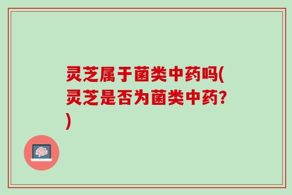 灵芝属于菌类中药吗(灵芝是否为菌类中药？)