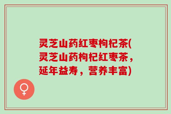 灵芝山药红枣枸杞茶(灵芝山药枸杞红枣茶，延年益寿，营养丰富)