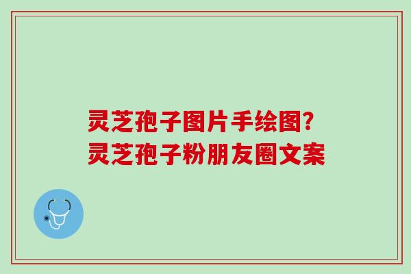 灵芝孢子图片手绘图？灵芝孢子粉朋友圈文案