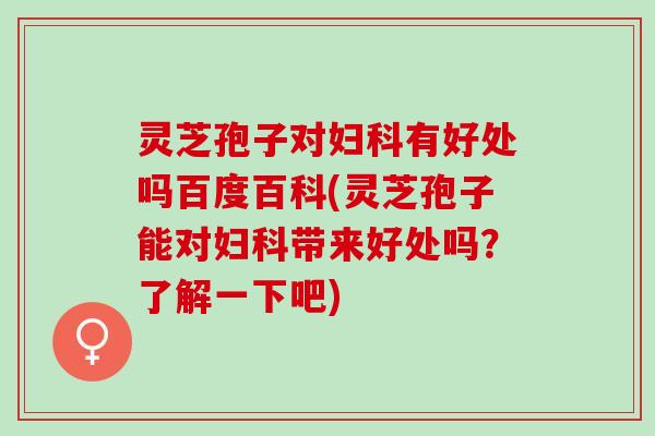灵芝孢子对妇科有好处吗百度百科(灵芝孢子能对妇科带来好处吗？了解一下吧)