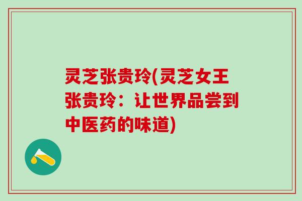 灵芝张贵玲(灵芝女王张贵玲：让世界品尝到中医药的味道)