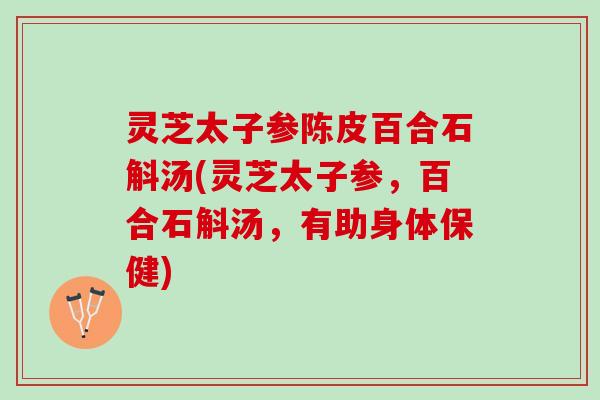 灵芝太子参陈皮百合石斛汤(灵芝太子参，百合石斛汤，有助身体保健)