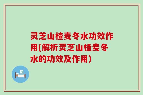 灵芝山楂麦冬水功效作用(解析灵芝山楂麦冬水的功效及作用)