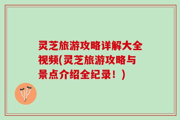 灵芝旅游攻略详解大全视频(灵芝旅游攻略与景点介绍全纪录！)