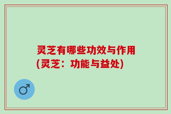 灵芝有哪些功效与作用(灵芝：功能与益处)