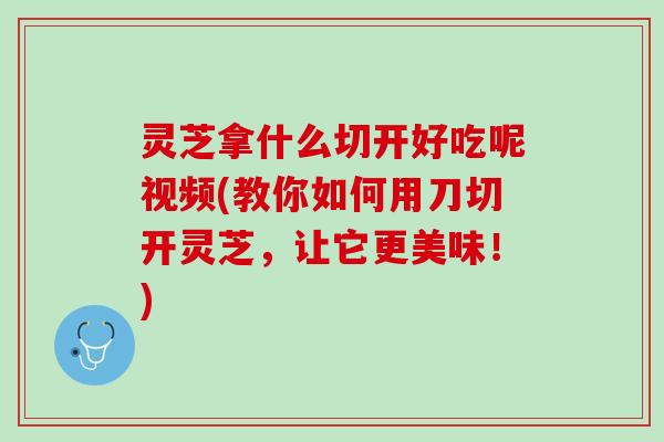 灵芝拿什么切开好吃呢视频(教你如何用刀切开灵芝，让它更美味！)