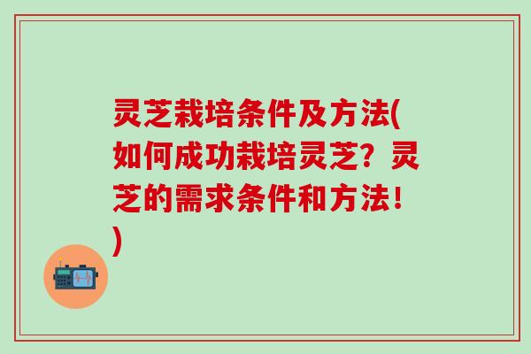 灵芝栽培条件及方法(如何成功栽培灵芝？灵芝的需求条件和方法！)