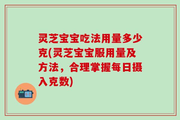 灵芝宝宝吃法用量多少克(灵芝宝宝服用量及方法，合理掌握每日摄入克数)