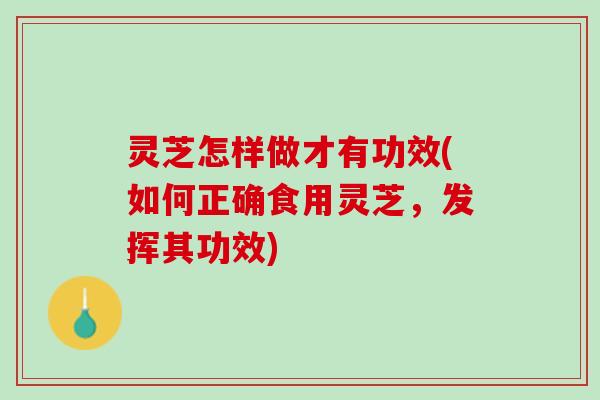 灵芝怎样做才有功效(如何正确食用灵芝，发挥其功效)