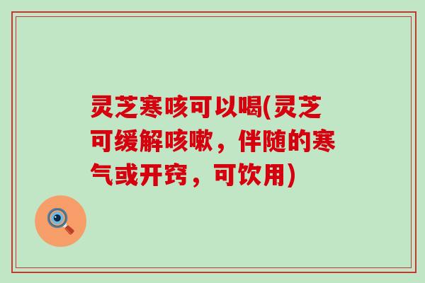 灵芝寒咳可以喝(灵芝可缓解咳嗽，伴随的寒气或开窍，可饮用)