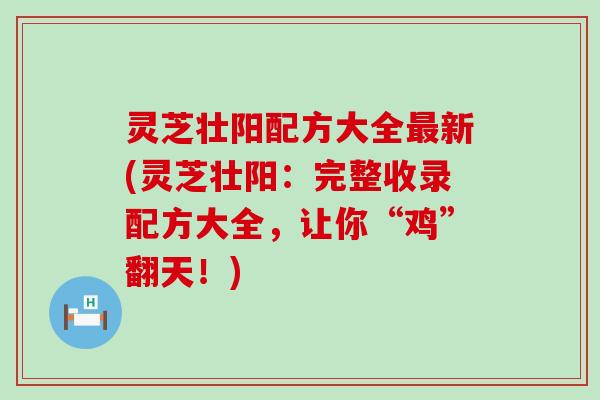 灵芝壮阳配方大全最新(灵芝壮阳：完整收录配方大全，让你“鸡”翻天！)