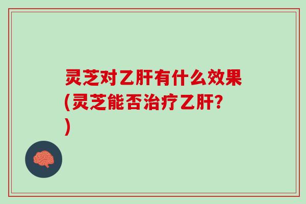 灵芝对乙肝有什么效果(灵芝能否治疗乙肝？)
