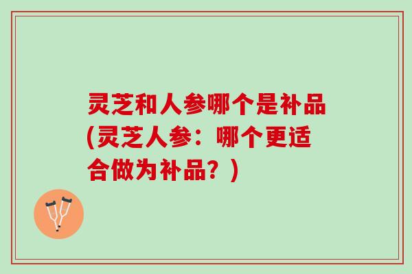 灵芝和人参哪个是补品(灵芝人参：哪个更适合做为补品？)