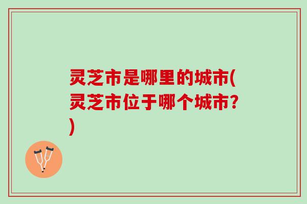 灵芝市是哪里的城市(灵芝市位于哪个城市？)