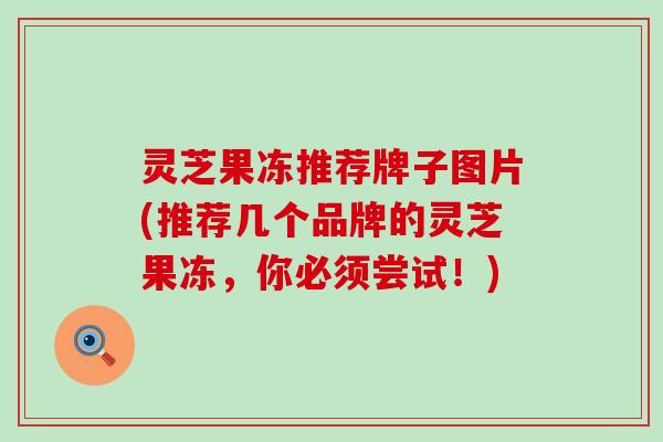 灵芝果冻推荐牌子图片(推荐几个品牌的灵芝果冻，你必须尝试！)