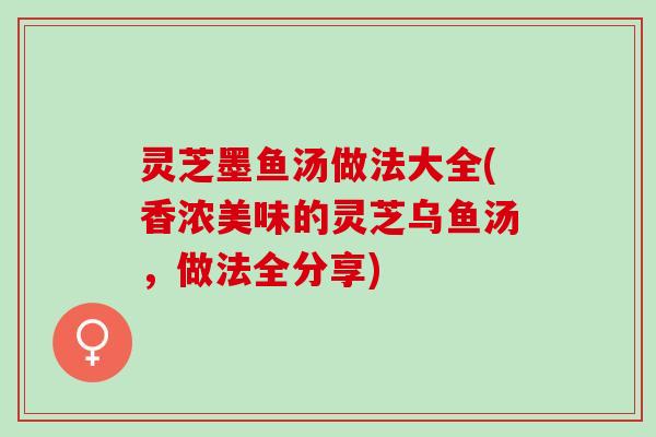 灵芝墨鱼汤做法大全(香浓美味的灵芝乌鱼汤,做法全分享) 灵芝墨鱼汤做法大全(香浓美味的灵芝乌鱼汤,做法全分享)
